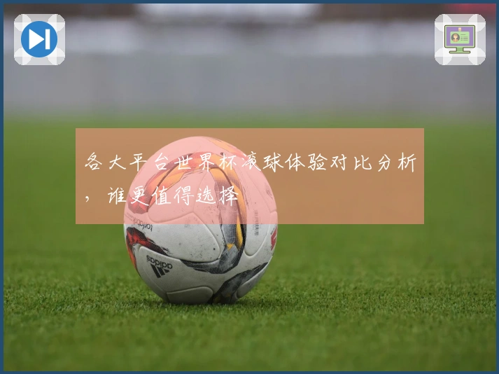 各大平台世界杯滚球体验对比分析,谁更值得选择
