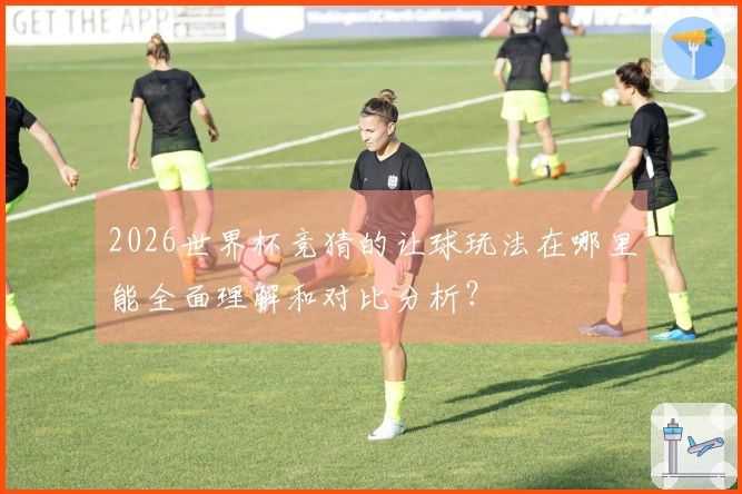 2026世界杯竞猜的让球玩法在哪里能全面理解和对比分析？
