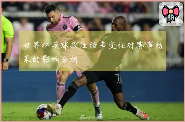 世界杯滚球投注赔率变化对赛事结果的影响分析