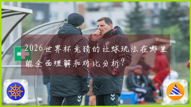 2026世界杯竞猜的让球玩法在哪里能全面理解和对比分析？