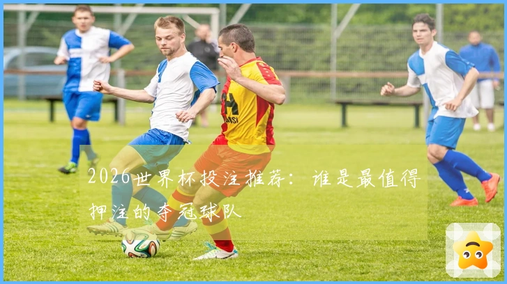 2026世界杯投注推荐：谁是最值得押注的夺冠球队