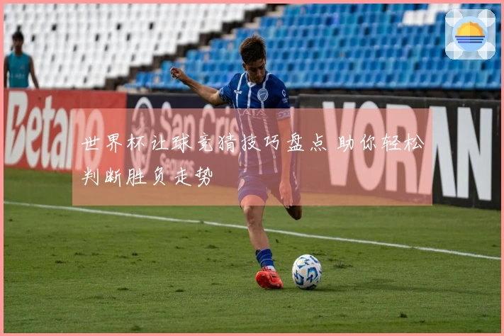 世界杯让球竞猜技巧盘点 助你轻松判断胜负走势