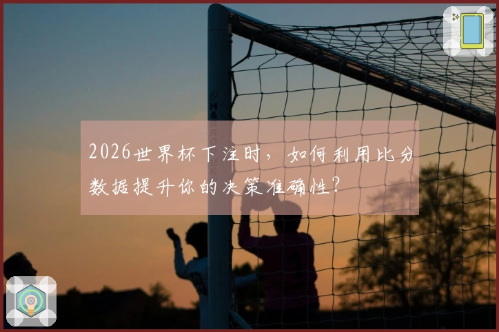 2026世界杯下注时，如何利用比分数据提升你的决策准确性？