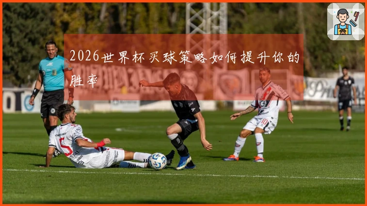 2026世界杯买球策略如何提升你的胜率