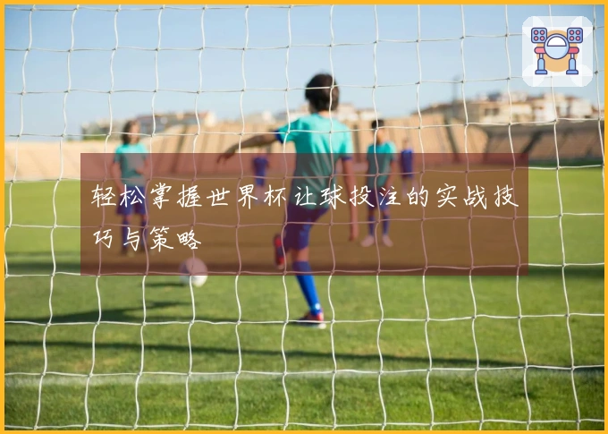 轻松掌握世界杯让球投注的实战技巧与策略