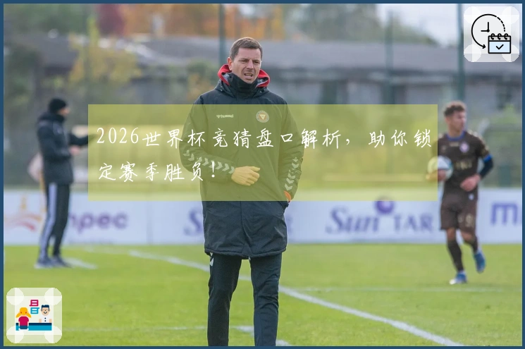 2026世界杯竞猜盘口解析，助你锁定赛季胜负！