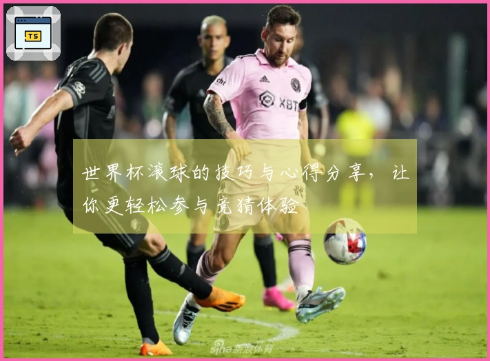 世界杯滚球的技巧与心得分享，让你更轻松参与竞猜体验