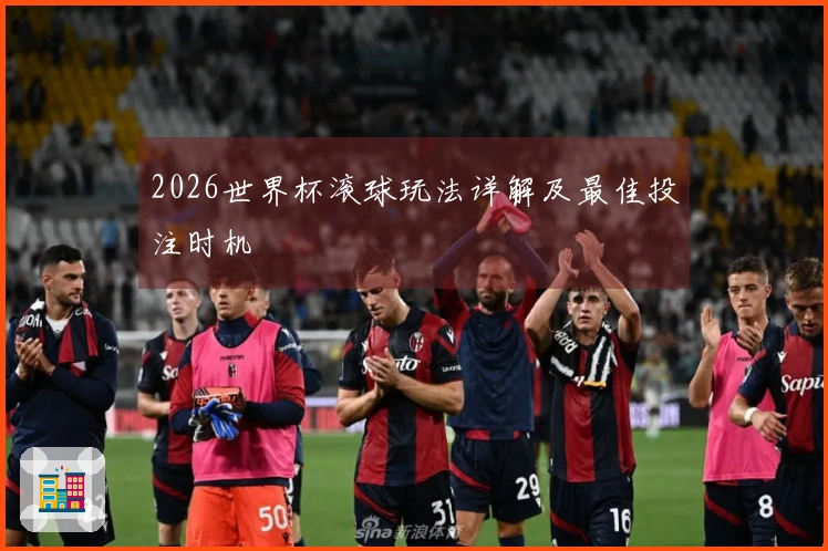 2026世界杯滚球玩法详解及最佳投注时机
