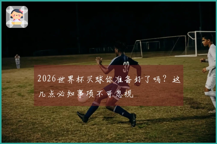 2026世界杯买球你准备好了吗？这几点必知事项不可忽视