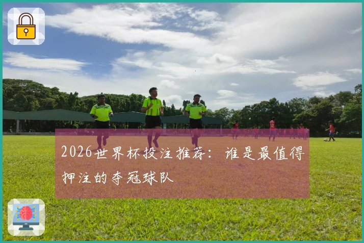2026世界杯投注推荐：谁是最值得押注的夺冠球队