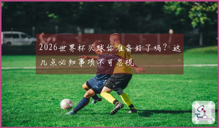 2026世界杯买球你准备好了吗？这几点必知事项不可忽视