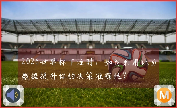 2026世界杯下注时，如何利用比分数据提升你的决策准确性？