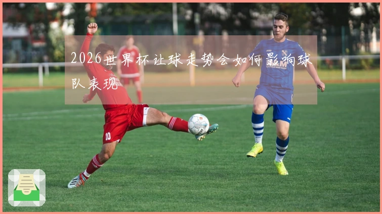 2026世界杯让球走势会如何影响球队表现